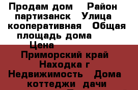 Продам дом. › Район ­ партизанск › Улица ­ кооперативная › Общая площадь дома ­ 75 › Цена ­ 1 000 000 - Приморский край, Находка г. Недвижимость » Дома, коттеджи, дачи продажа   . Приморский край,Находка г.